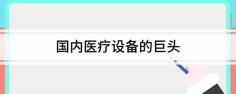 国内医疗设备的巨开云体育 Kaiyun.