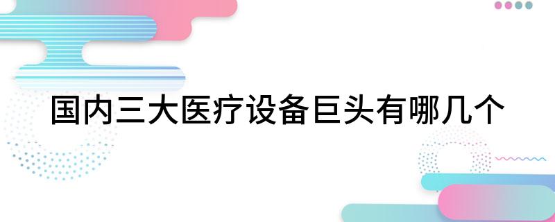 国内三大医疗设备巨头Kaiyun 开云有